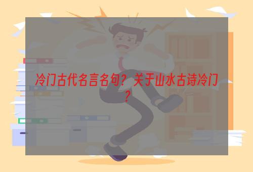 冷门古代名言名句？ 关于山水古诗冷门？