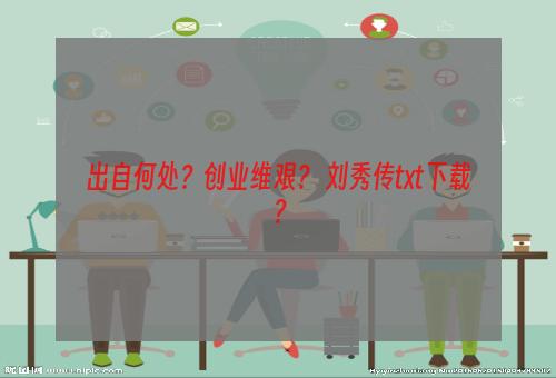 出自何处？创业维艰？ 刘秀传txt下载？