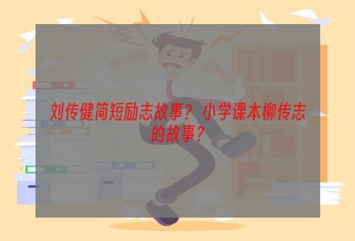 刘传健简短励志故事？ 小学课本柳传志的故事？