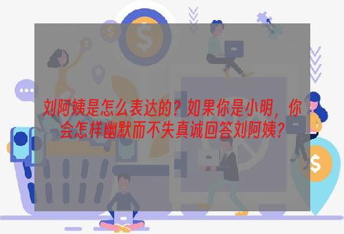 刘阿姨是怎么表达的？如果你是小明，你会怎样幽默而不失真诚回答刘阿姨？