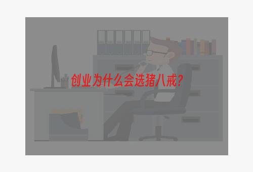 创业为什么会选猪八戒？