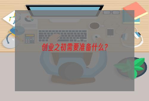 创业之初需要准备什么？