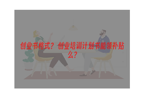 创业书格式？ 创业培训计划书能领补贴么？