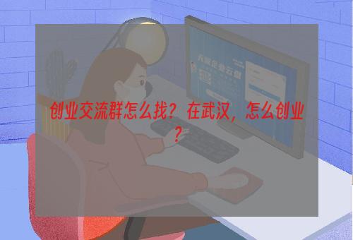 创业交流群怎么找？ 在武汉，怎么创业？