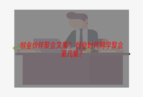 创业伙伴聚会文案？ 创业时代同学聚会第几集？