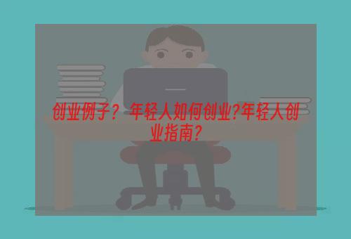 创业例子？ 年轻人如何创业?年轻人创业指南？