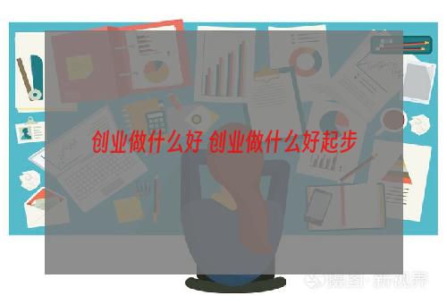 创业做什么好 创业做什么好起步