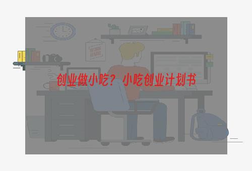 创业做小吃？ 小吃创业计划书