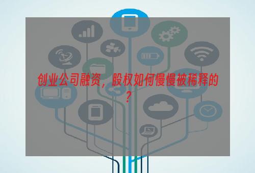 创业公司融资，股权如何慢慢被稀释的？