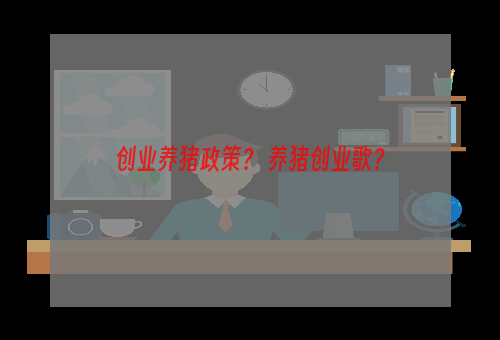 创业养猪政策？ 养猪创业歌？