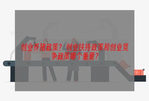 创业养猪政策？ 创业扶持政策和创业竞争政策哪个重要？