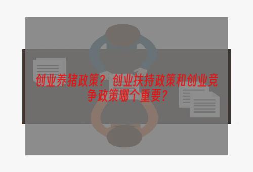 创业养猪政策？ 创业扶持政策和创业竞争政策哪个重要？