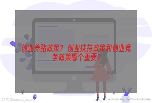 创业养猪政策？ 创业扶持政策和创业竞争政策哪个重要？