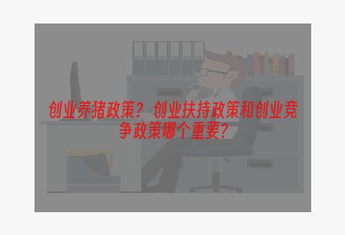 创业养猪政策？ 创业扶持政策和创业竞争政策哪个重要？