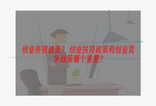 创业养猪政策？ 创业扶持政策和创业竞争政策哪个重要？