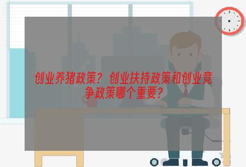 创业养猪政策？ 创业扶持政策和创业竞争政策哪个重要？