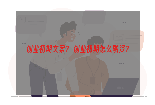 创业初期文案？ 创业初期怎么融资？