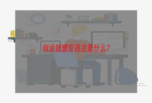 创业加盟应该注意什么？