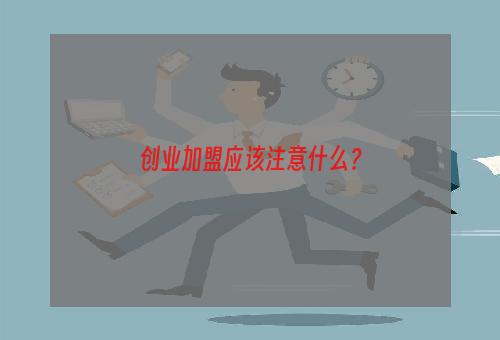 创业加盟应该注意什么？