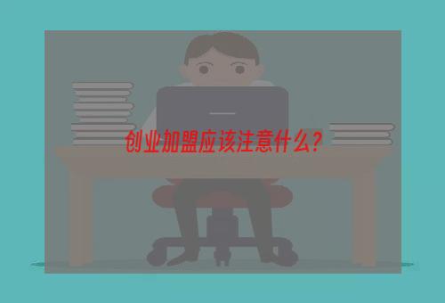 创业加盟应该注意什么？