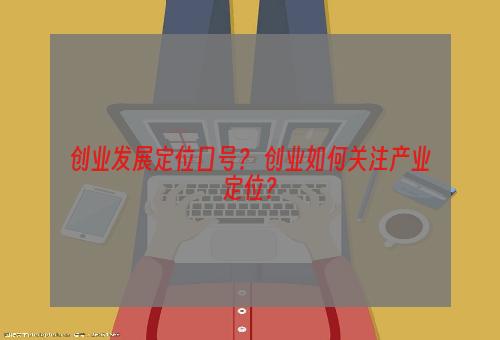 创业发展定位口号？ 创业如何关注产业定位？