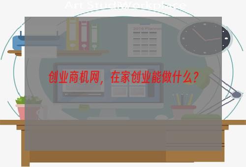 创业商机网，在家创业能做什么？