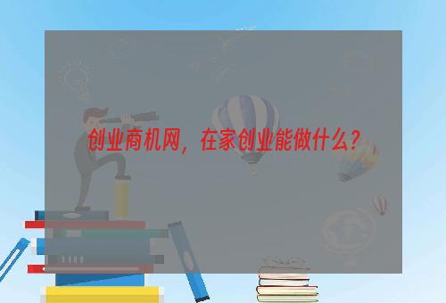 创业商机网，在家创业能做什么？