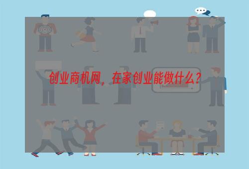 创业商机网，在家创业能做什么？