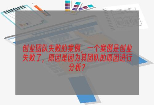 创业团队失败的案例，一个案例是创业失败了，原因是因为其团队的原因进行分析？