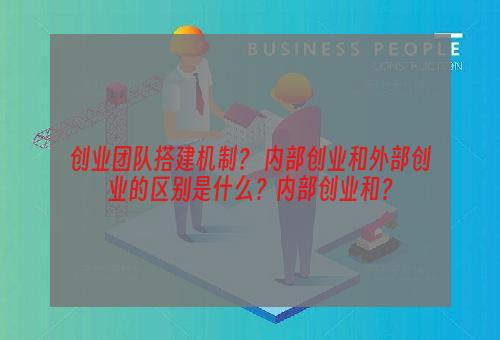 创业团队搭建机制？ 内部创业和外部创业的区别是什么？内部创业和？