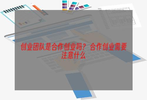 创业团队是合作创业吗？ 合作创业需要注意什么