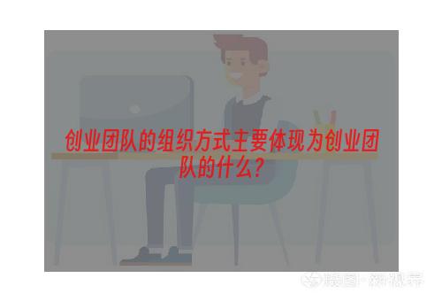 创业团队的组织方式主要体现为创业团队的什么？