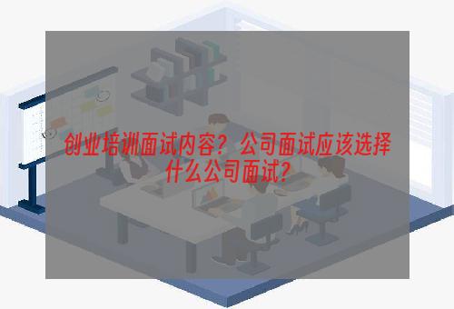 创业培训面试内容？ 公司面试应该选择什么公司面试？