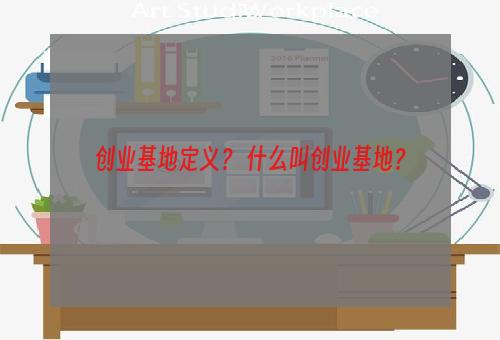 创业基地定义？ 什么叫创业基地？