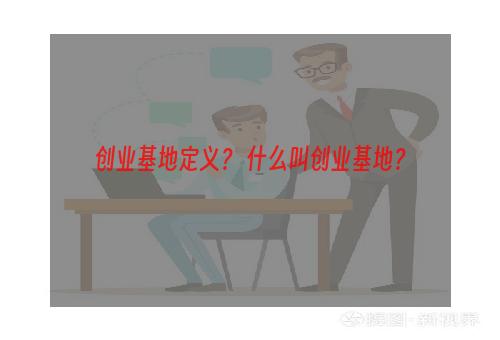 创业基地定义？ 什么叫创业基地？