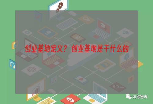 创业基地定义？ 创业基地是干什么的