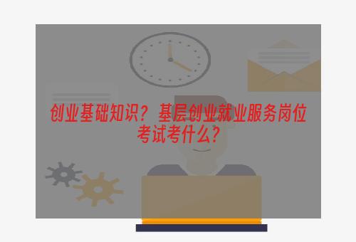 创业基础知识？ 基层创业就业服务岗位考试考什么？