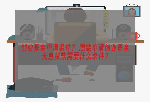 创业基金申请条件？ 想要申请创业基金无息贷款需要什么条件？