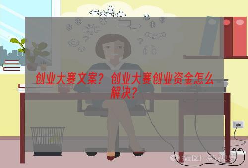 创业大赛文案？ 创业大赛创业资金怎么解决？