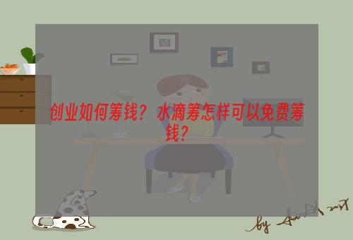 创业如何筹钱？ 水滴筹怎样可以免费筹钱？