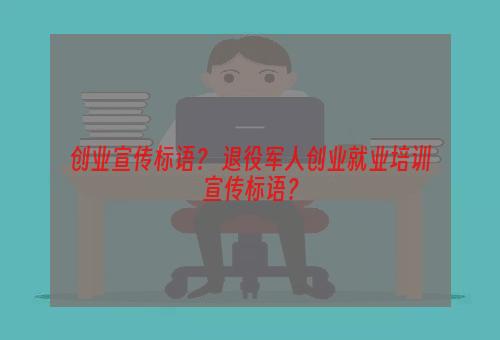 创业宣传标语？ 退役军人创业就业培训宣传标语？