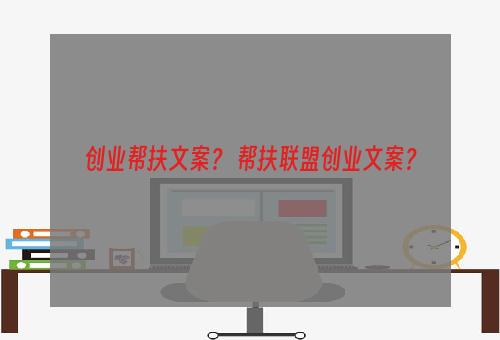 创业帮扶文案？ 帮扶联盟创业文案？