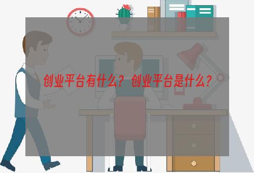 创业平台有什么？ 创业平台是什么？