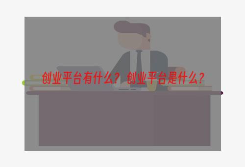 创业平台有什么？ 创业平台是什么？