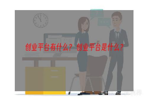 创业平台有什么？ 创业平台是什么？