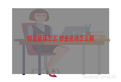 创业应该怎么 创业应该怎么做