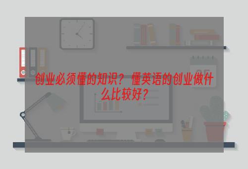 创业必须懂的知识？ 懂英语的创业做什么比较好？