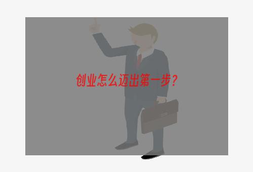 创业怎么迈出第一步？