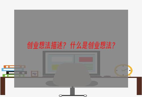 创业想法描述？ 什么是创业想法？