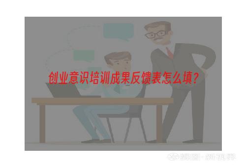 创业意识培训成果反馈表怎么填？